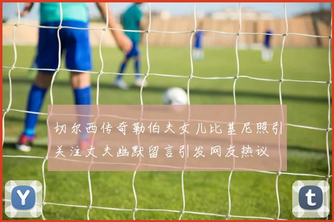 切尔西传奇勒伯夫女儿比基尼照引关注丈夫幽默留言引发网友热议