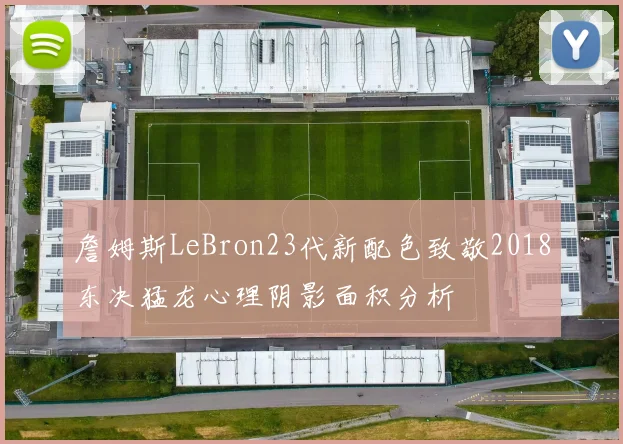 詹姆斯LeBron23代新配色致敬2018东决猛龙心理阴影面积分析
