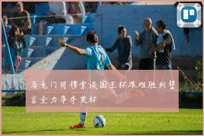 马竞门将穆索谈国王杯艰难胜利誓言全力争夺奖杯