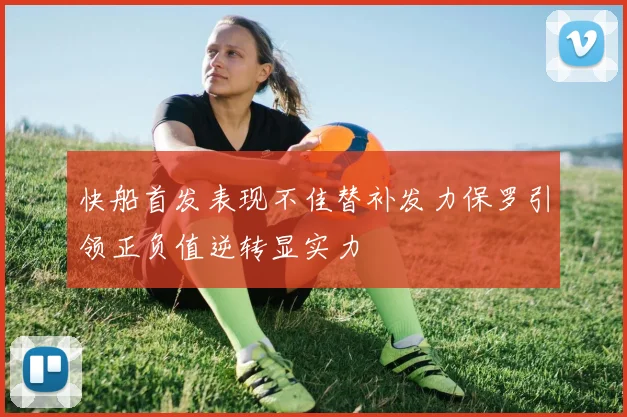 快船首发表现不佳替补发力保罗引领正负值逆转显实力