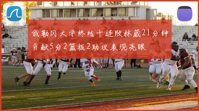 俄勒冈大学终结十连败林葳21分钟贡献5分2篮板2助攻表现亮眼