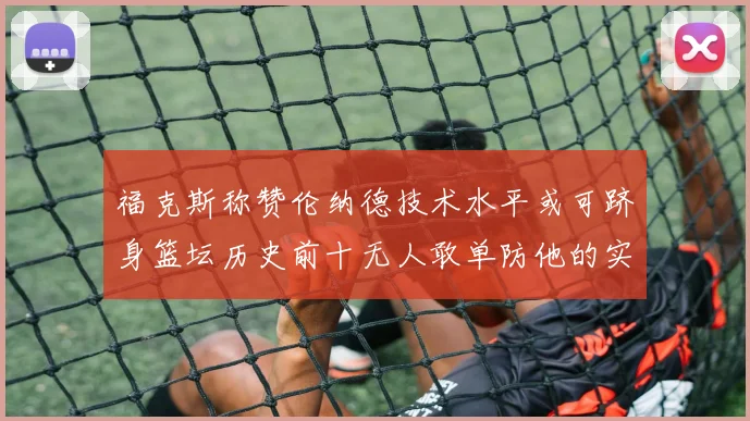福克斯称赞伦纳德技术水平或可跻身篮坛历史前十无人敢单防他的实力