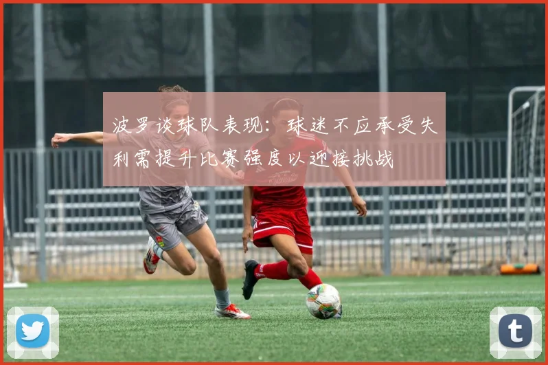 波罗谈球队表现：球迷不应承受失利需提升比赛强度以迎接挑战