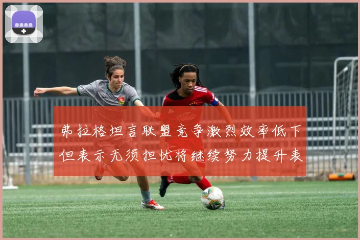 弗拉格坦言联盟竞争激烈效率低下但表示无须担忧将继续努力提升表现