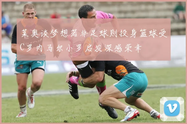 莱奥谈梦想若非足球则投身篮球受C罗内马尔小罗启发深感荣幸