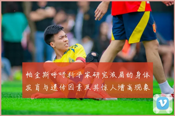 帕金斯呼吁科学家研究浓眉的身体发育与遗传因素及其惊人增高现象