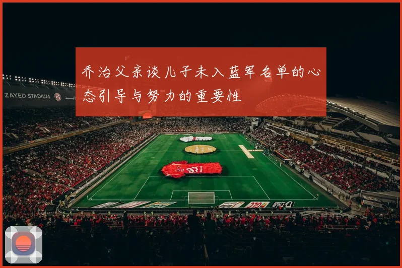 乔治父亲谈儿子未入蓝军名单的心态引导与努力的重要性