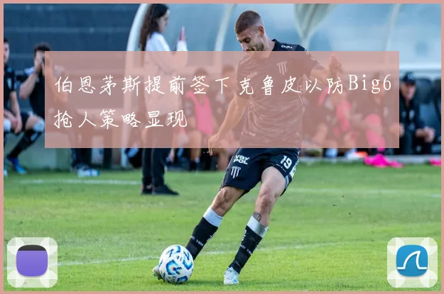 伯恩茅斯提前签下克鲁皮以防Big6抢人策略显现