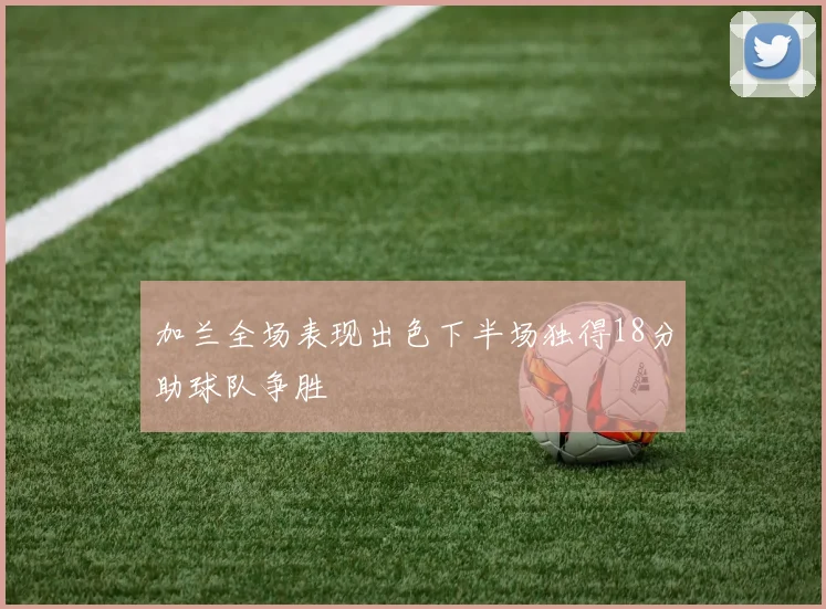 加兰全场表现出色下半场独得18分助球队争胜