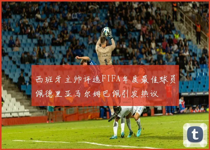 西班牙主帅评选FIFA年度最佳球员佩德里亚马尔姆巴佩引发热议