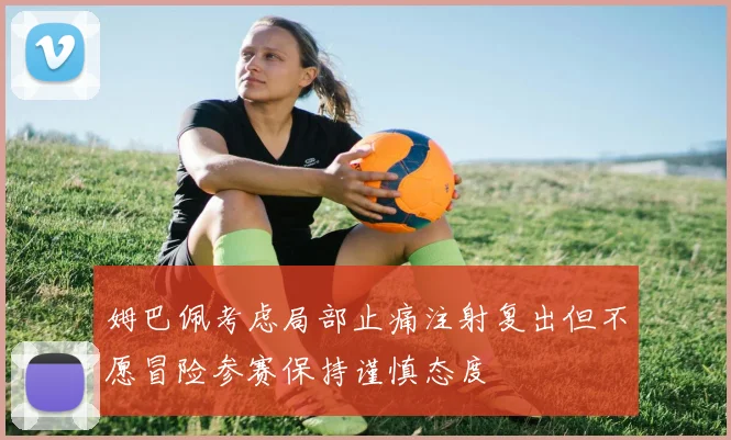 姆巴佩考虑局部止痛注射复出但不愿冒险参赛保持谨慎态度