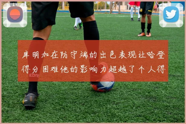 库明加在防守端的出色表现让哈登得分困难他的影响力超越了个人得分
