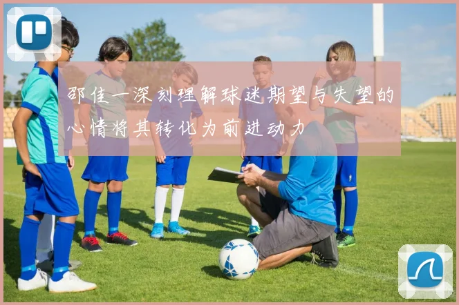 邵佳一深刻理解球迷期望与失望的心情将其转化为前进动力
