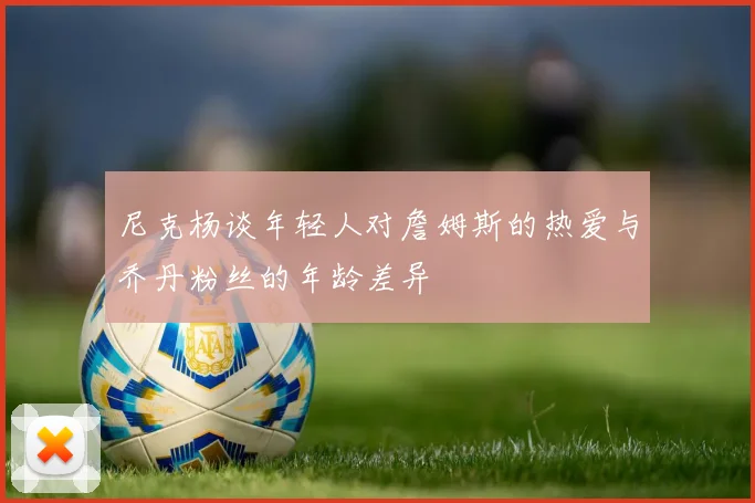 尼克杨谈年轻人对詹姆斯的热爱与乔丹粉丝的年龄差异