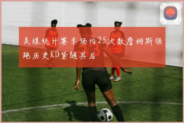 美媒统计赛季场均25次数詹姆斯领跑历史KD紧随其后