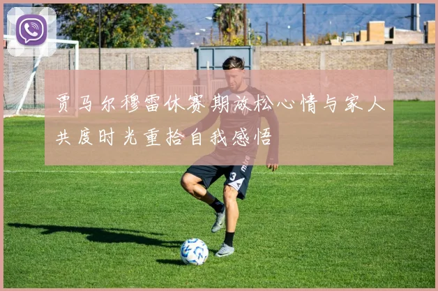 贾马尔穆雷休赛期放松心情与家人共度时光重拾自我感悟