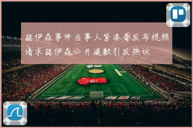 赫伊森事件当事人紧凑哥发布视频请求赫伊森公开道歉引发热议