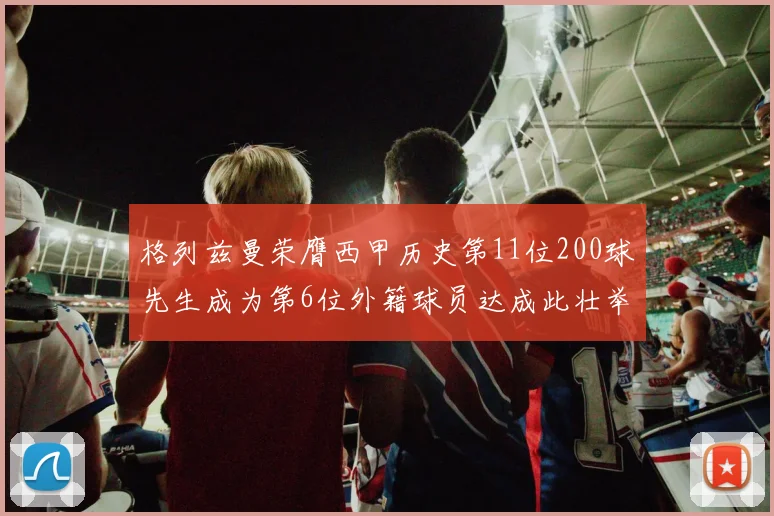 格列兹曼荣膺西甲历史第11位200球先生成为第6位外籍球员达成此壮举