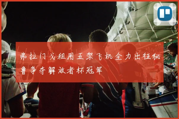 弗拉门戈租用五架飞机全力出征秘鲁争夺解放者杯冠军