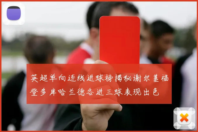 英超单向连线进球榜揭秘谢尔基福登多库哈兰德各进三球表现出色
