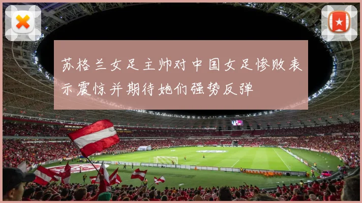 苏格兰女足主帅对中国女足惨败表示震惊并期待她们强势反弹