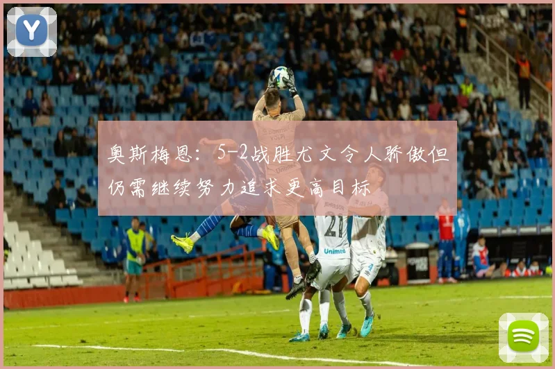 奥斯梅恩：5-2战胜尤文令人骄傲但仍需继续努力追求更高目标