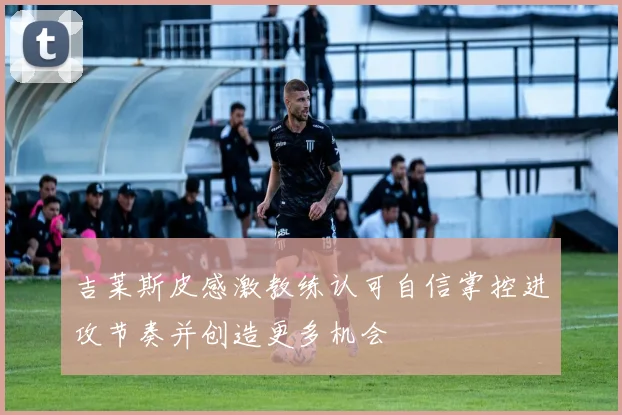 吉莱斯皮感激教练认可自信掌控进攻节奏并创造更多机会