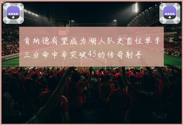 肯纳德有望成为湖人队史首位单季三分命中率突破45的传奇射手