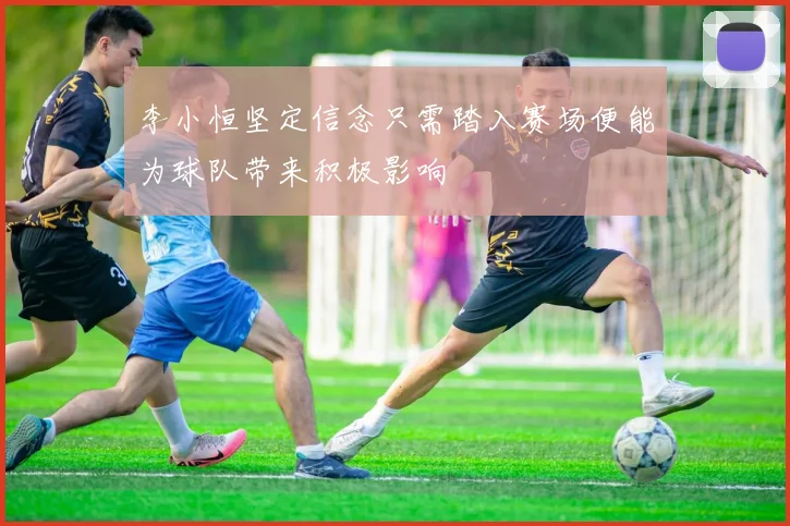 李小恒坚定信念只需踏入赛场便能为球队带来积极影响