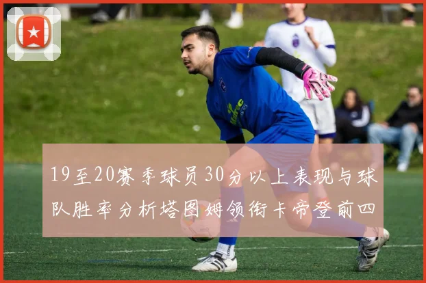 19至20赛季球员30分以上表现与球队胜率分析塔图姆领衔卡帝登前四