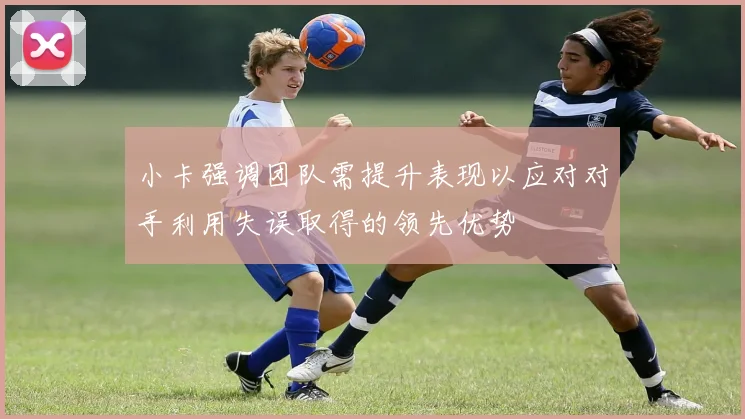 小卡强调团队需提升表现以应对对手利用失误取得的领先优势