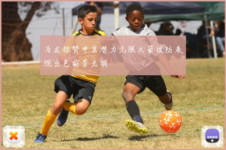 马龙称赞申京潜力无限火箭攻防表现出色前景光明