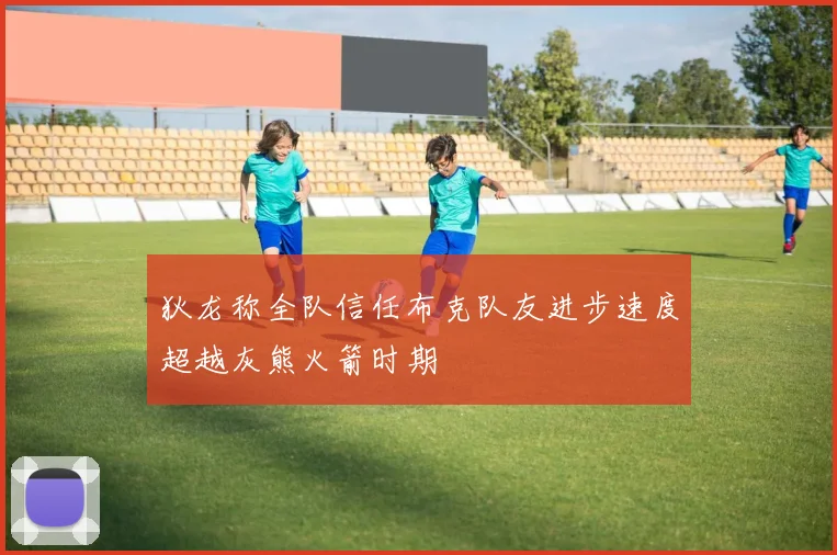 狄龙称全队信任布克队友进步速度超越灰熊火箭时期