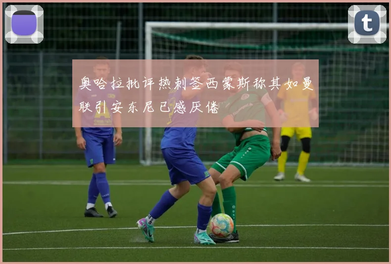 奥哈拉批评热刺签西蒙斯称其如曼联引安东尼已感厌倦
