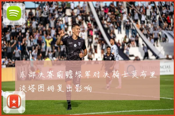 东部决赛前瞻绿军对决骑士莫布里谈塔图姆复出影响